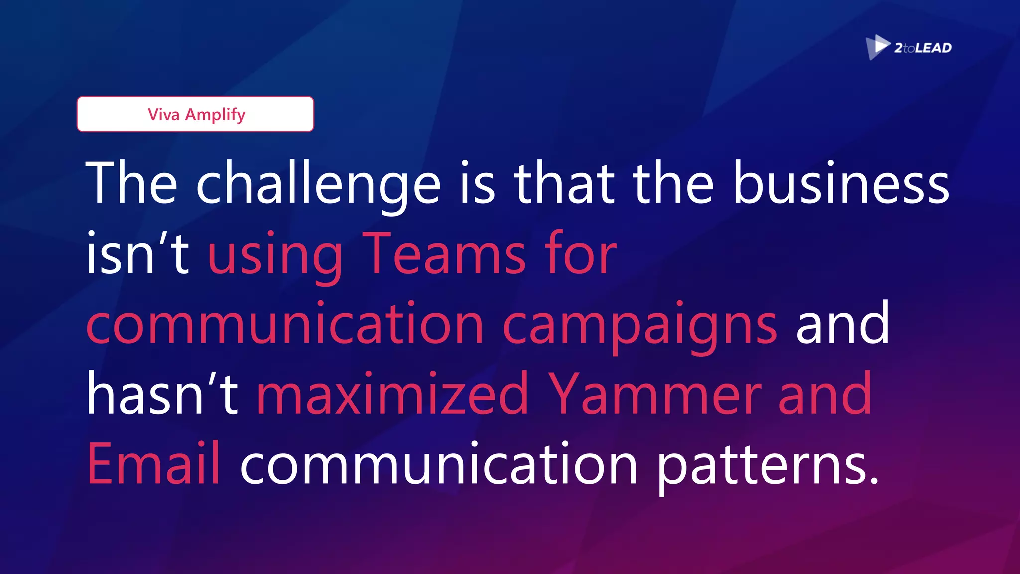 The challenge is that the business
isn’t using Teams for
communication campaigns and
hasn’t maximized Yammer and
Email communication patterns.
Viva Amplify
 