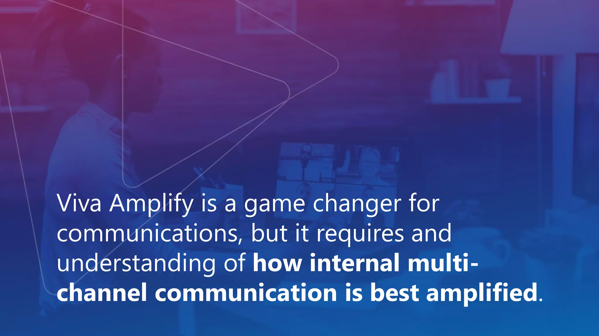 Viva Amplify is a game changer for
communications, but it requires and
understanding of how internal multi-
channel communication is best amplified.
 