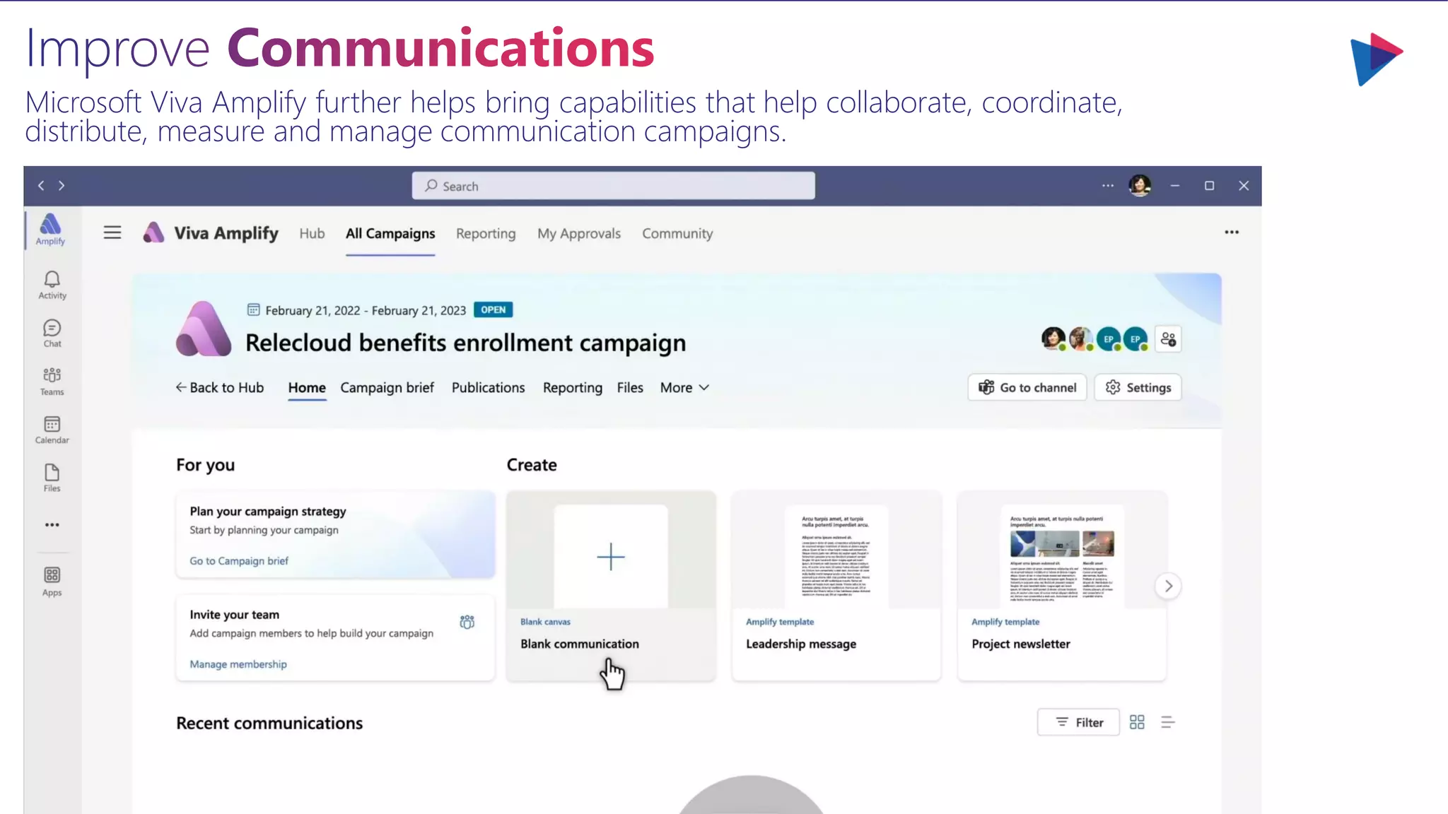 Microsoft Viva Amplify further helps bring capabilities that help collaborate, coordinate,
distribute, measure and manage communication campaigns.
 