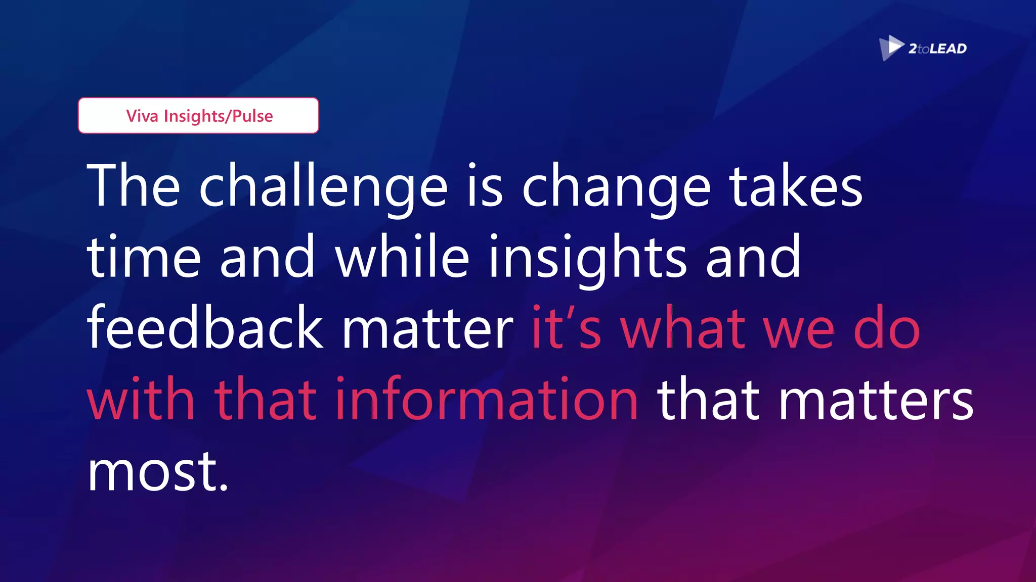 The challenge is change takes
time and while insights and
feedback matter it’s what we do
with that information that matters
most.
Viva Insights/Pulse
 