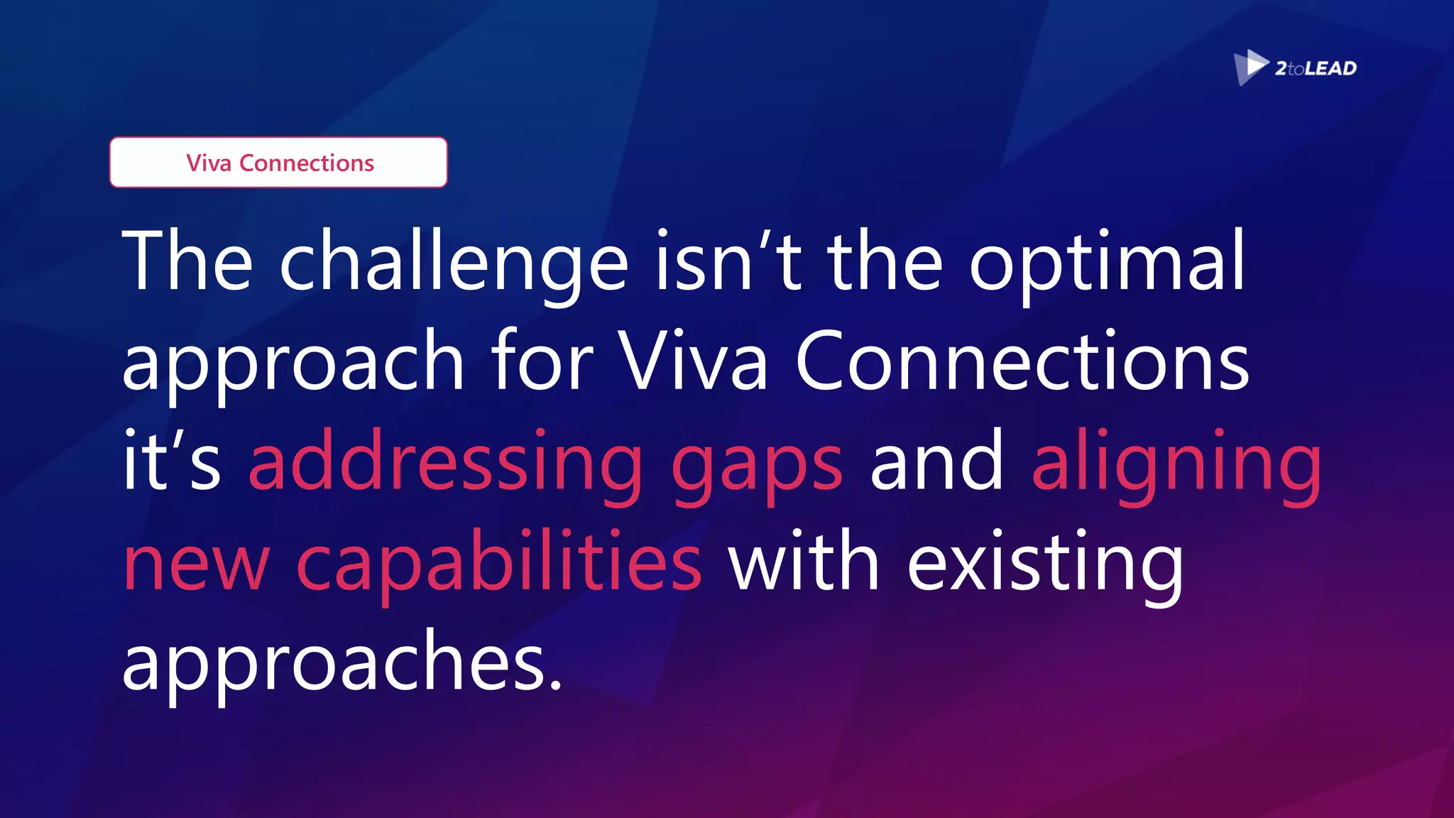 The challenge isn’t the optimal
approach for Viva Connections
it’s addressing gaps and aligning
new capabilities with existing
approaches.
Viva Connections
 