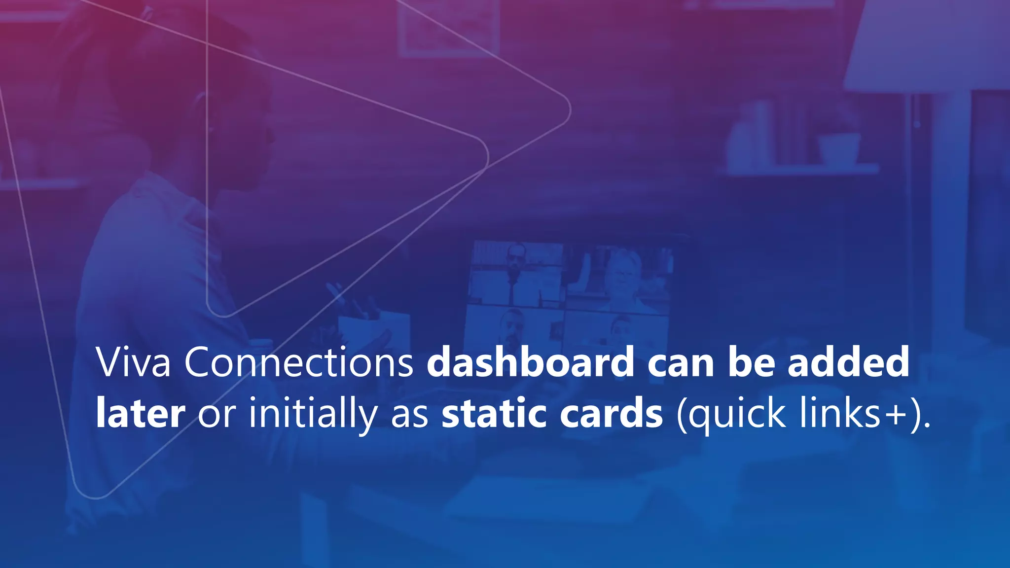 Viva Connections dashboard can be added
later or initially as static cards (quick links+).
 