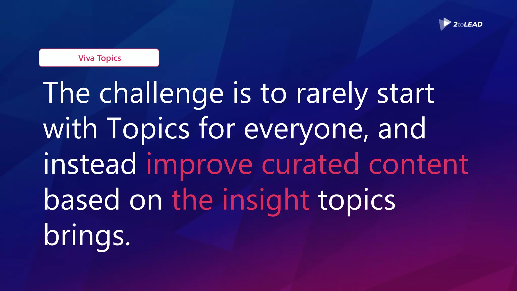 The challenge is to rarely start
with Topics for everyone, and
instead improve curated content
based on the insight topics
brings.
Viva Topics
 