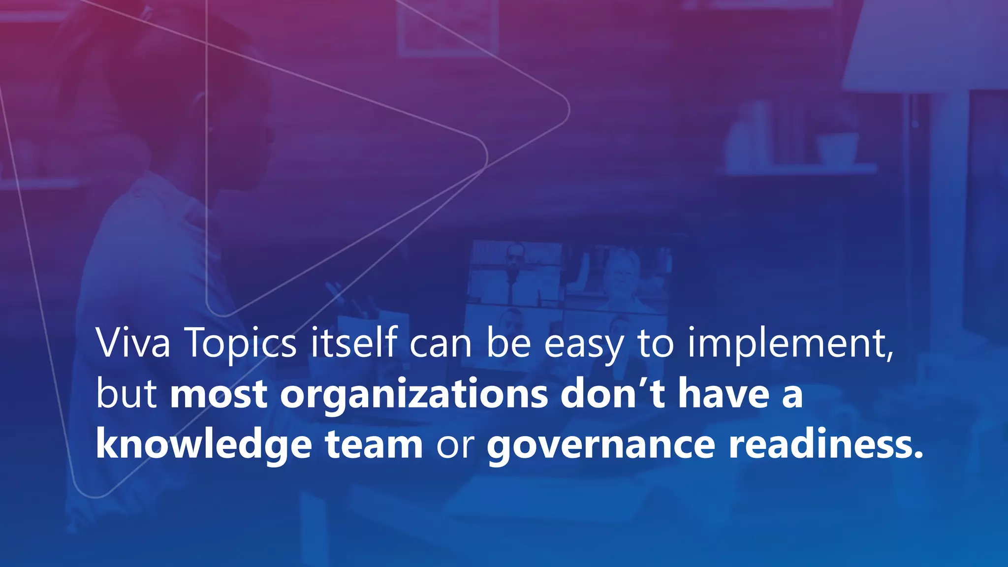 Viva Topics itself can be easy to implement,
but most organizations don’t have a
knowledge team or governance readiness.
 