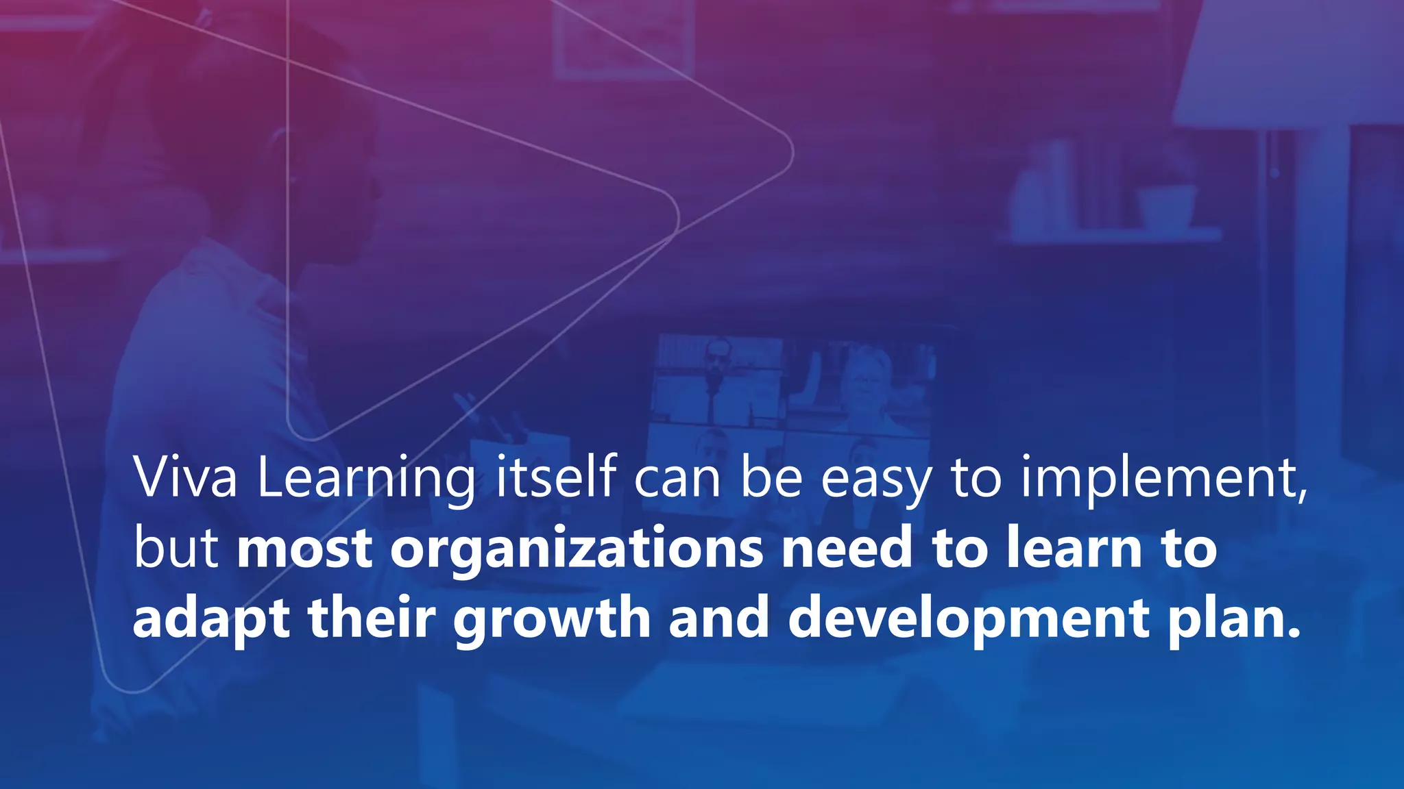 Viva Learning itself can be easy to implement,
but most organizations need to learn to
adapt their growth and development plan.
 