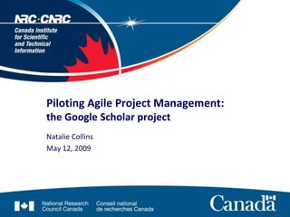 Piloting Agile Project Management:
the Google Scholar project
Natalie Collins
May 12, 2009
 