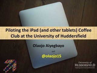 Exploring Academics' formal and 
informal iPad support systems 
Piloting the iPad (and other tablets) Coffee 
Club at the University of Huddersfield 
Olaojo Aiyegbayo 
Olaojo Aiyegbayo 
University of Huddersfield 
@olaojo15 
 