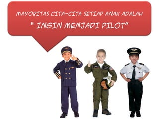 MAYORITAS CITA-CITA SETIAP ANAK ADALAH

“ INGIN MENJADI PILOT”

 