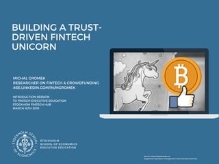 BUILDING A TRUST-
DRIVEN FINTECH
UNICORN
 
MICHAL GROMEK 
RESEARCHER ON FINTECH & CROWDFUNDING 
#SE.LINKEDIN.COM/IN/MGROMEK
STOCKHOLM
SCHOOL OF ECONOMICS 
EXECUTIVE EDUCATION
INTRODUCTION SESSION
TO FINTECH EXECUTIVE EDUCATION
STOCKHOM FINTECH HUB  
MARCH 16TH 2018 
Source: https://digitalready.co/
blog/online-reputation-management-tools-and-best-practices
PILOT SESSION
 