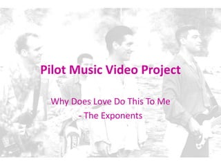 Pilot Music Video Project
Why Does Love Do This To Me
- The Exponents
 