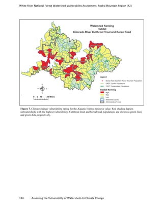 White	
  River	
  National	
  Forest	
  Watershed	
  Vulnerability	
  Assessment,	
  Rocky	
  Mountain	
  Region	
  (R2)	
  
124	
  	
  	
  	
  	
  	
  	
  	
  	
  	
  	
  	
  Assessing	
  the	
  Vulnerability	
  of	
  Watersheds	
  to	
  Climate	
  Change
	
  
Figure 7. Climate change vulnerability rating for the Aquatic Habitat resource value. Red shading depicts
subwatersheds with the highest vulnerability. Cutthroat trout and boreal toad populations are shown as green lines
and green dots, respectively.
 