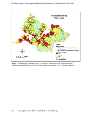 White	
  River	
  National	
  Forest	
  Watershed	
  Vulnerability	
  Assessment,	
  Rocky	
  Mountain	
  Region	
  (R2)	
  
125	
  	
  	
  	
  	
  	
  	
  	
  	
  	
  	
  	
  Assessing	
  the	
  Vulnerability	
  of	
  Watersheds	
  to	
  Climate	
  Change
	
  
Figure 8. Climate change vulnerability rating for the Water Uses resource value. Red shading depicts
subwatersheds with the highest vulnerability. Points of diversion for water uses are shown as black dots.
 