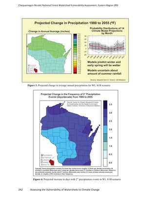 Chequamegon-­‐Nicolet	
  National	
  Forest	
  Watershed	
  Vulnerability	
  Assessment,	
  Eastern	
  Region	
  (R9)	
  
	
  
242	
  	
  	
  	
  	
  	
  	
  	
  	
  	
  	
  	
  Assessing	
  the	
  Vulnerability	
  of	
  Watersheds	
  to	
  Climate	
  Change
	
  
Figure 3. Projected change in average annual precipitation for WI, A1B scenario
Figure 4. Projected increase in days with 2” precipitation events in WI, A1B scenario
 