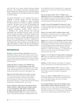 26 | ASSESSING THE VULNERABILITY OF WATERSHEDS TO CLIMATE CHANGE
with and rely on in many resource decision making
processes. The resulting assessments provided place-
based identification of priority areas, with discernment
of the watersheds most vulnerable and the most resilient
to climate change.
Assessing vulnerability is the essential first step in
adapting to climate change, and this information
provides a basis for managers to target investment
of limited resources to sustain or improve watershed
resilience. The good news is that the knowledge and
tools to maintain and improve watershed resilience
are already in place, while the National Watershed
Condition Framework (USDA, 2011a) serves as
a foundation for setting priorities and restoring
watersheds and watershed services. Other US Forest
Service programs to improve watersheds, meadows, and
streams include diverse partners and programs across
the country (Furniss et al. 2010). Implementation of this
wide array of management activities is supported by
decades of technical experience in planning, analysis,
and collaboration. These existing core strengths can be
effectively applied to address the growing challenge to
public natural resources posed by our changing climate.
REFERENCES
Barsugli, J.J. and L.O. Mearns. Draft 2010. Climate and
Hydrologic Change Scenarios for the Upper Gunnison River,
Colorado. Prepared for The Nature Conservancy in support
of the southwest Climate Change Initiative’s Climate Change
Adaptation Workshop for Natural Resource Managers in the
Gunnison Basin.
Casola, J.H.; Kay, J.E.; Snover, A.K.; Norheim, R.A.;
Whitely Binder, L.C.; Climate Impacts Group. 2005.
Climate impacts on Washington’s hydropower, water supply,
forests, fish and agriculture. Seattle, WA: Centre for Science
and the Earth System, University of Washington. 43 p.
Elliot, W.J., R.B. Foltz, and C.H. Luce, 1995. Validation
of Water Erosion Prediction Project (WEPP) Model for
Low-Volume Forest Roads. Conference Proceedings
Sixth International Conference on Low-Volume Roads,
Minneapolis, Minnesota. Transport Research Board, National
Academy Press, Washington, D.C., pp. 178-186.
Furniss, Michael J.; Staab, Brian P.; Hazelhurst, Sherry;
Clifton, Cathrine F.; Roby, Kenneth B.; Ilhadrt, Bonnie
L.; Larry, Elizabeth B.; Todd, Albert H.; Reid, Leslie
M.; Hines, Sarah J.; Bennett, Karen A.; Luce, Charles
H.; Edwards, Pamela J. 2010. Water, climate change, and
forests: watershed stewardship for a changing climate. Gen.
Tech. Rep.PNW-GTR-812. Portland, OR: U.S. Department
of Agriculture, Forest Service, Pacific Northwest Research
Station. 75 p.
Gao, H., Q. Tang, X. Shi, C. Zhu, T. J. Bohn, F. Su, J.
Sheffield, M. Pan, D. P. Lettenmaier, and E. F. Wood. 2010.
Water Budget Record from Variable Infiltration Capacity
(VIC) Model. In Algorithm Theoretical Basis Document for
Terrestrial Water Cycle Data Records (in review).
Gardali T, Seavy NE, DiGaudio RT, Comrack LA. 2012.
A Climate Change Vulnerability Assessment of California's
At-Risk Birds. PLoS ONE 7(3): e29507. doi:10.1371/journal.
pone.0029507
Glick, P., B.A. Stein, and N.A. Edelson, editors. 2011.
Scanning the Conservation Horizon: A Guide to Climate
Change Vulnerability Assessment. National Wildlife
Federation, Washington, D.C.
Hamlet, A. F., S. Lee, K. E. B. Mickelson, and M. M. Elsner.
2009. Effects of projected climate change on energy supply
and demand in the Pacific Northwest and Washington State,
in The Washington Climate Change Impacts Assessment:
Evaluating Washington’s Future in a Changing Climate,
edited by J. S. Littell, M. M. Elsner, L. C. W. Binder and A.K.
Snover, pp. 165-190 , University of Washington Climate
Impacts Group, Seattle, WA.
Hamlet, A. F., P. W. Mote, M. P. Clark, and D. P. Lettenmaier.
2005. Effects of temperature and precipitation variability on
snowpack trends in the western United States, J. Clim., 18,
4545 4561.
Holling, C. S. 1973. Resilience and stability of ecological
systems. Annual Review of Ecology and Systematics 4: 1-23.
Lee, D.C. and B.E. Rieman. 1997. Population viability
assessment of salmonids by using probabilistic networks.
North American Journal of Fisheries Management
17:1144-1157.
Luce, C. H., and Z. A. Holden. 2009. Declining annual
streamflow distributions in the Pacific Northwest United
States, 1948–2006, Geophys. Res. Lett., 36, L16401,
doi:10.1029/2009GL039407.
Luce, Charles; Morgan, Penny; Dwire, Kathleen; Isaak,
Daniel; Holden, Zachary; Rieman, Bruce 2012. Climate
change, forests, fire, water, and fish: Building resilient
landscapes, streams, and managers. Gen. Tech. Rep. RMRS-
GTR-290. Fort Collins, CO: U.S. Department of Agriculture,
Forest Service, Rocky Mountain Research Station. 207 p.
 