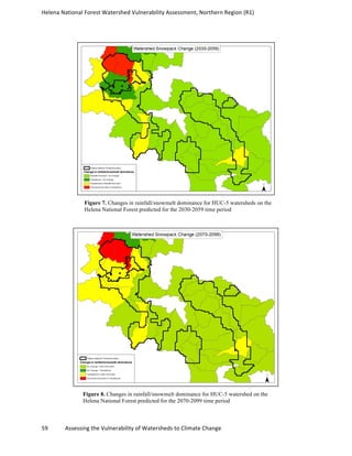 Helena	
  National	
  Forest	
  Watershed	
  Vulnerability	
  Assessment,	
  Northern	
  Region	
  (R1)	
  
	
  
59	
  	
  	
  	
  	
  	
  	
  	
  	
  	
  	
  	
  Assessing	
  the	
  Vulnerability	
  of	
  Watersheds	
  to	
  Climate	
  Change
	
  
Figure 7. Changes in rainfall/snowmelt dominance for HUC-5 watersheds on the
Helena National Forest predicted for the 2030-2059 time period
Figure 8. Changes in rainfall/snowmelt dominance for HUC-5 watershed on the
Helena National Forest predicted for the 2070-2099 time period
 