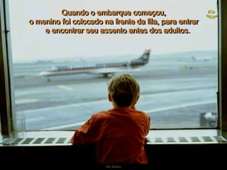 Ria SlidesQuando o embarque começou,                                                                                         o menino foi colocado na frente da fila, para entrare encontrar seu assento antes dos adultos.