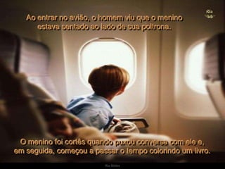 Ria SlidesAo entrar no avião, o homem viu que o menino                           estava sentado ao lado de sua poltrona.O menino foi cortês quando puxou conversa com ele e,                       em seguida, começou a passar o tempo colorindo um livro. 