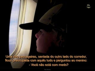 Ria SlidesUma das passageiras, sentada do outro lado do corredor,              ficou preocupada com aquilo tudo e perguntou ao menino:- Você não está com medo? 