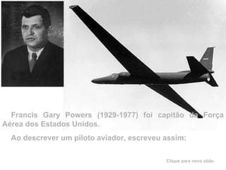 Francis Gary Powers (1929-1977) foi capitão da Força Aérea dos Estados Unidos. Ao descrever um piloto aviador, escreveu assim:   Clique para novo slide.  
