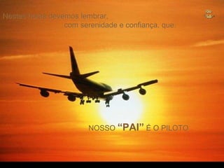 Nestas horas devemos lembrar,
                 com serenidade e confiança, que:




                        NOSSO “PAI” É O PILOTO
 