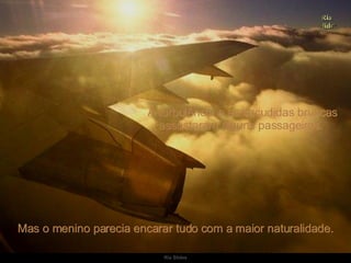 A turbulência e as sacudidas bruscas assustaram alguns passageiros.  Mas o menino parecia encarar tudo com a maior naturalidade. 