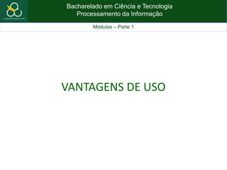 Bacharelado em Ciência e Tecnologia
Processamento da Informação
Módulos – Parte 1
VANTAGENS DE USO
 