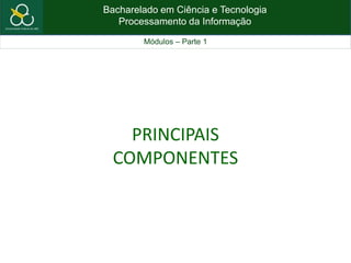 Bacharelado em Ciência e Tecnologia
Processamento da Informação
Módulos – Parte 1
PRINCIPAIS
COMPONENTES
 