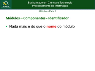 Bacharelado em Ciência e Tecnologia
Processamento da Informação
Módulos – Parte 1
Módulos – Componentes - Identificador
 Nada mais é do que o nome do módulo
 