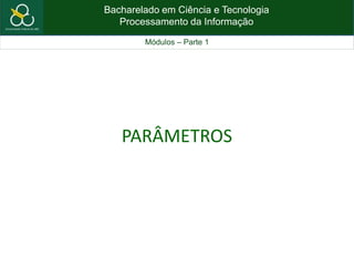 Bacharelado em Ciência e Tecnologia
Processamento da Informação
Módulos – Parte 1
PARÂMETROS
 