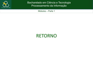 Bacharelado em Ciência e Tecnologia
Processamento da Informação
Módulos – Parte 1
RETORNO
 