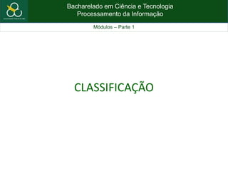 Bacharelado em Ciência e Tecnologia
Processamento da Informação
Módulos – Parte 1
CLASSIFICAÇÃO
 