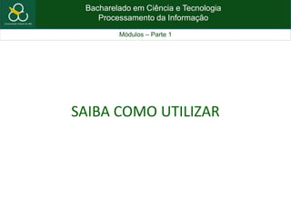 Bacharelado em Ciência e Tecnologia
Processamento da Informação
Módulos – Parte 1
SAIBA COMO UTILIZAR
 