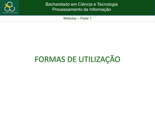 Bacharelado em Ciência e Tecnologia
Processamento da Informação
Módulos – Parte 1
FORMAS DE UTILIZAÇÃO
 