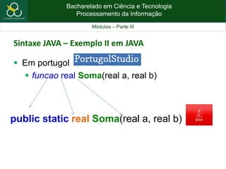 Bacharelado em Ciência e Tecnologia
Processamento da Informação
Módulos – Parte III
Sintaxe JAVA – Exemplo II em JAVA
 Em portugol
 funcao real Soma(real a, real b)
public static real Soma(real a, real b)
 