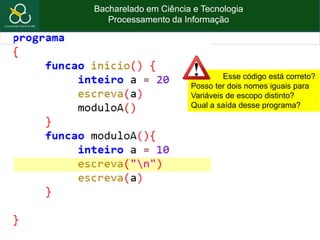 Bacharelado em Ciência e Tecnologia
Processamento da Informação
Modularização – Parte IV
Esse código está correto?
Posso ter dois nomes iguais para
Variáveis de escopo distinto?
Qual a saída desse programa?
 