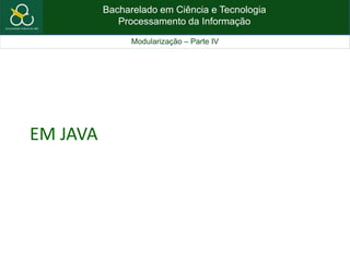 Bacharelado em Ciência e Tecnologia
Processamento da Informação
Modularização – Parte IV
EM JAVA
 