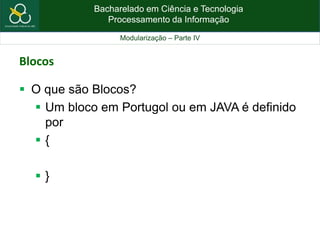 Bacharelado em Ciência e Tecnologia
Processamento da Informação
Modularização – Parte IV
Blocos
 O que são Blocos?
 Um bloco em Portugol ou em JAVA é definido
por
 {
 }
 