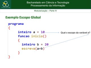 Bacharelado em Ciência e Tecnologia
Processamento da Informação
Modularização – Parte IV
Exemplo Escopo Global
Qual o escopo da variável a?
 