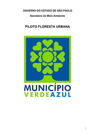 GOVERNO DO ESTADO DE SÃO PAULO

    Secretaria do Meio Ambiente



 PILOTO FLORESTA URBANA




                                  1
 