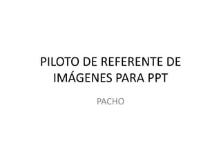 PILOTO DE REFERENTE DE
   IMÁGENES PARA PPT
        PACHO
 