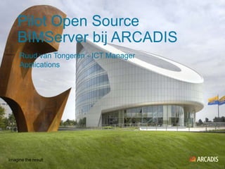 Pilot Open Source
    BIMServer bij ARCADIS
     Ruud van Tongeren - ICT Manager
     Applications




Imagine the result
 