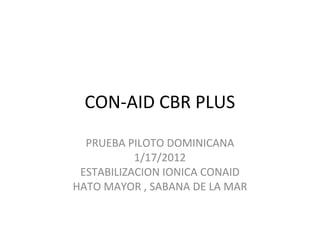 CON-AID CBR PLUS
  PRUEBA PILOTO DOMINICANA
           1/17/2012
 ESTABILIZACION IONICA CONAID
HATO MAYOR , SABANA DE LA MAR
 