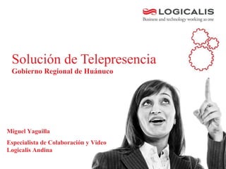 Solución de Telepresencia
Gobierno Regional de Huánuco
Miguel Yaguilla
Especialista de Colaboración y Video
Logicalis Andina
 