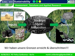 9/1/2013 6
Sustainability
Assessment , Solutions and Applied Research
29/08/2013 PEF Policy Conference – Berlin martin.wildenberg@global2000.at
Assessment , Solutions and Applied Research
Wir haben unsere Grenzen erreicht & überschritten!!!
Outputs
Society
Social
Metabolism
Inputs
CO2
CO2
 