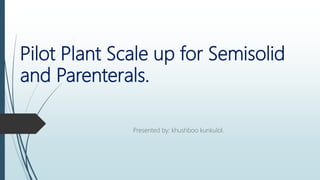 Pilot Plant Scale up for Semisolid
and Parenterals.
Presented by: khushboo kunkulol.
 