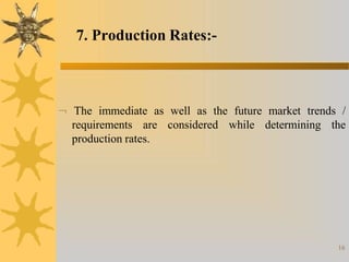  The immediate as well as the future market trends /
requirements are considered while determining the
production rates.
16
7. Production Rates:-
 