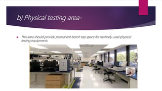 b) Physical testing area-
 This area should provide permanent bench top space for routinely used physical
testing equipments.
 