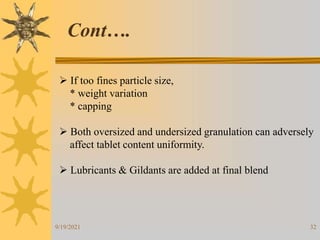 32
 If too fines particle size,
* weight variation
* capping
 Both oversized and undersized granulation can adversely
affect tablet content uniformity.
 Lubricants & Gildants are added at final blend
Cont….
9/19/2021
 