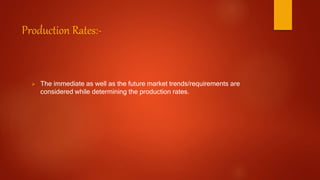 Production Rates:-
 The immediate as well as the future market trends/requirements are
considered while determining the production rates.
 
