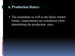 6. Production Rates:-
 The immediate as well as the future market
trends / requirements are considered while
determining the production rates.
 